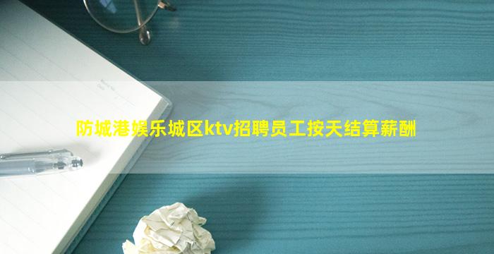 防城港娱乐城区ktv招聘员工按天结算薪酬